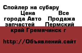 Спойлер на субару 96031AG000 › Цена ­ 6 000 - Все города Авто » Продажа запчастей   . Пермский край,Гремячинск г.